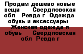 Продам дешево новые вещи!!! - Свердловская обл., Ревда г. Одежда, обувь и аксессуары » Женская одежда и обувь   . Свердловская обл.,Ревда г.